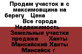 Продам участок в с.максимовщина на берегу › Цена ­ 1 000 000 - Все города Недвижимость » Земельные участки продажа   . Ханты-Мансийский,Ханты-Мансийск г.